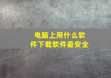 电脑上用什么软件下载软件最安全