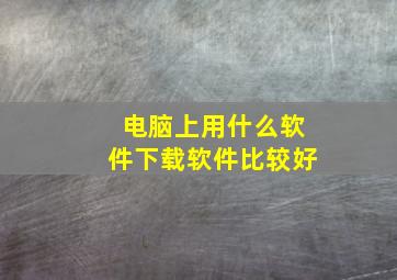 电脑上用什么软件下载软件比较好