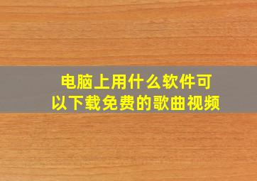 电脑上用什么软件可以下载免费的歌曲视频