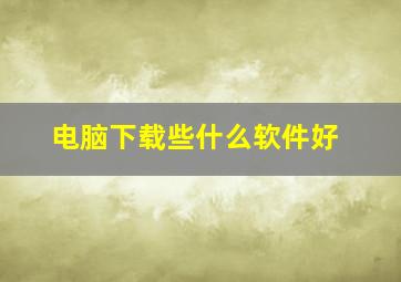 电脑下载些什么软件好