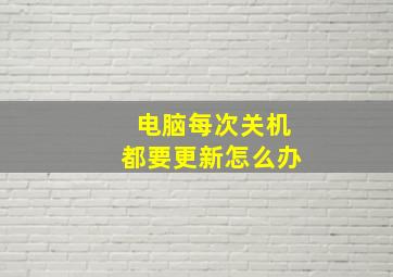 电脑每次关机都要更新怎么办