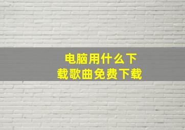 电脑用什么下载歌曲免费下载