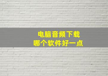 电脑音频下载哪个软件好一点