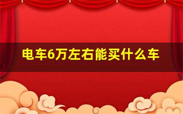 电车6万左右能买什么车