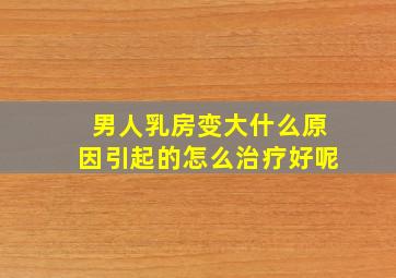 男人乳房变大什么原因引起的怎么治疗好呢