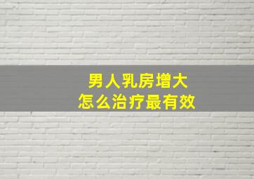 男人乳房增大怎么治疗最有效