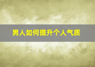 男人如何提升个人气质