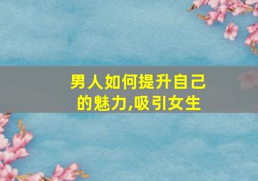 男人如何提升自己的魅力,吸引女生