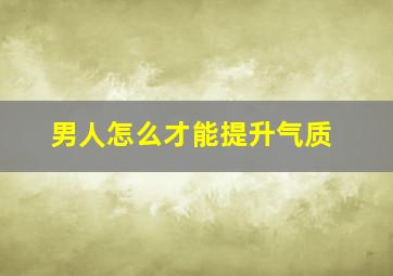 男人怎么才能提升气质