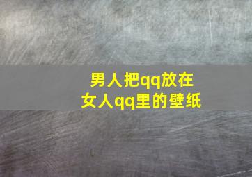 男人把qq放在女人qq里的壁纸