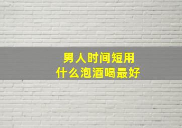 男人时间短用什么泡酒喝最好