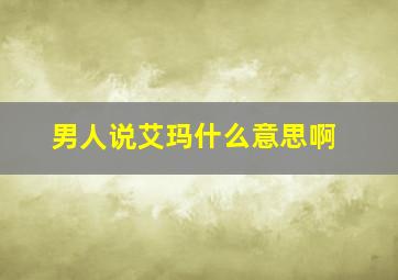 男人说艾玛什么意思啊