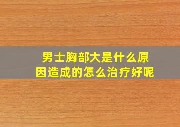 男士胸部大是什么原因造成的怎么治疗好呢