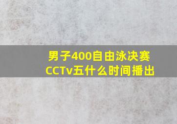 男子400自由泳决赛CCTv五什么时间播出