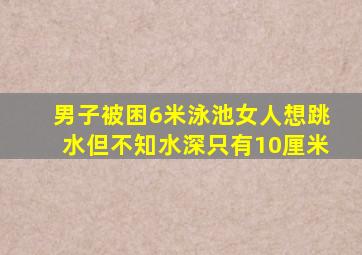 男子被困6米泳池女人想跳水但不知水深只有10厘米