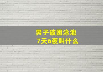 男子被困泳池7天6夜叫什么