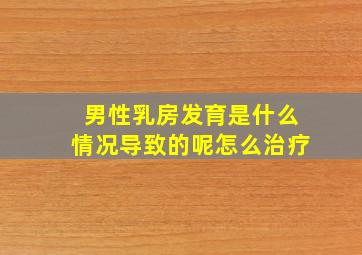 男性乳房发育是什么情况导致的呢怎么治疗