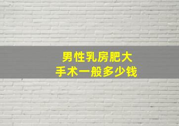 男性乳房肥大手术一般多少钱