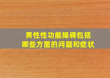 男性性功能障碍包括哪些方面的问题和症状