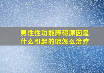 男性性功能障碍原因是什么引起的呢怎么治疗