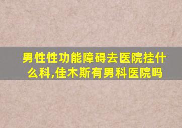 男性性功能障碍去医院挂什么科,佳木斯有男科医院吗