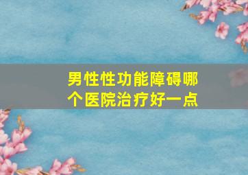 男性性功能障碍哪个医院治疗好一点