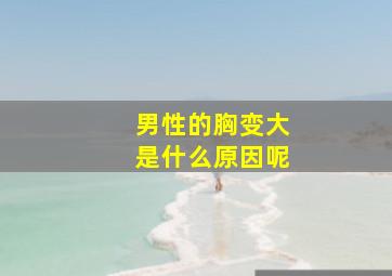 男性的胸变大是什么原因呢