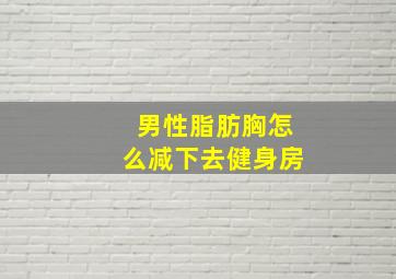 男性脂肪胸怎么减下去健身房