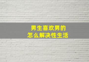 男生喜欢男的怎么解决性生活