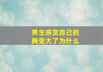 男生感觉自己的胸变大了为什么