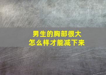 男生的胸部很大怎么样才能减下来