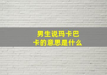 男生说玛卡巴卡的意思是什么