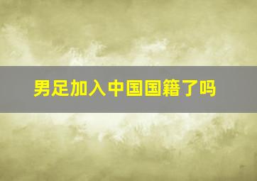 男足加入中国国籍了吗