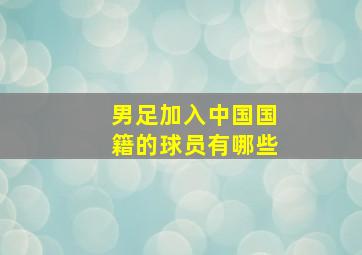 男足加入中国国籍的球员有哪些