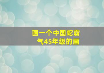 画一个中国蛇霸气45年级的画