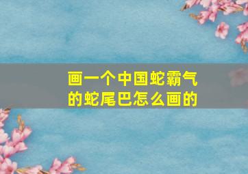 画一个中国蛇霸气的蛇尾巴怎么画的