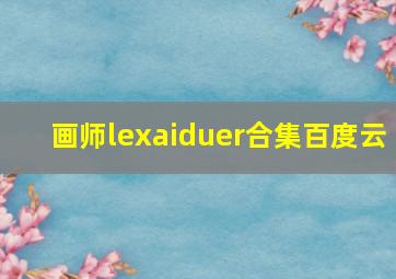 画师lexaiduer合集百度云