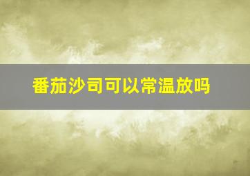 番茄沙司可以常温放吗