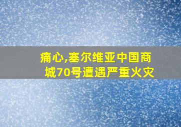 痛心,塞尔维亚中国商城70号遭遇严重火灾