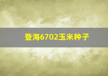 登海6702玉米种子