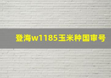 登海w1185玉米种国审号