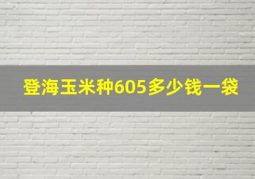 登海玉米种605多少钱一袋