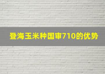 登海玉米种国审710的优势