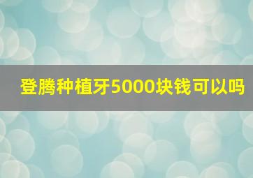 登腾种植牙5000块钱可以吗