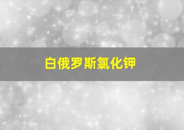 白俄罗斯氯化钾