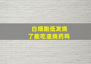 白细胞低发烧了能吃退烧药吗