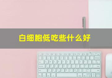 白细胞低吃些什么好