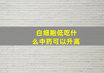 白细胞低吃什么中药可以升高