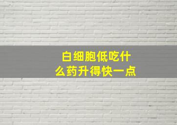 白细胞低吃什么药升得快一点