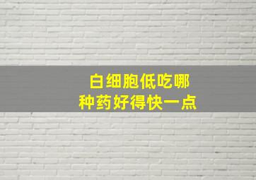 白细胞低吃哪种药好得快一点